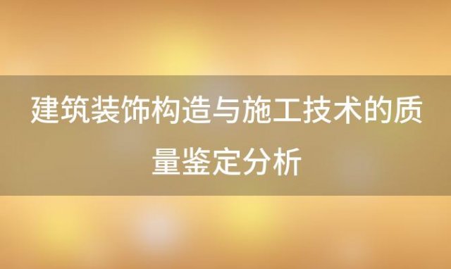 建筑装饰构造与施工技术的质量鉴定分析