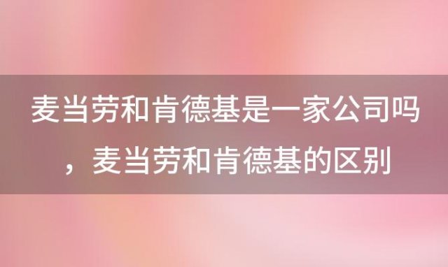 麦当劳和肯德基是一家公司吗，麦当劳和肯德基的区别