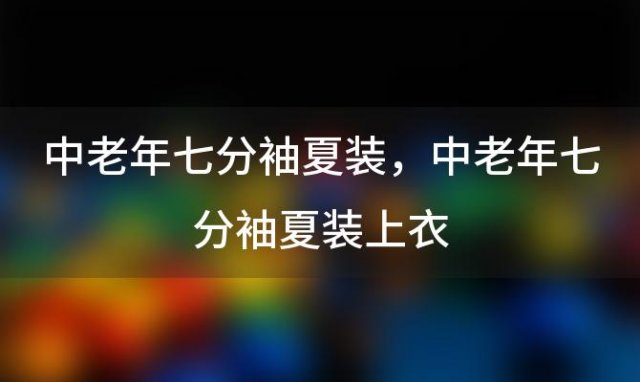 中老年七分袖夏装，中老年七分袖夏装上衣