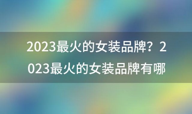 2023最火的女装品牌？2023最火的女装品牌有哪些