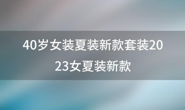 40岁女装夏装新款套装 2023女夏装新款