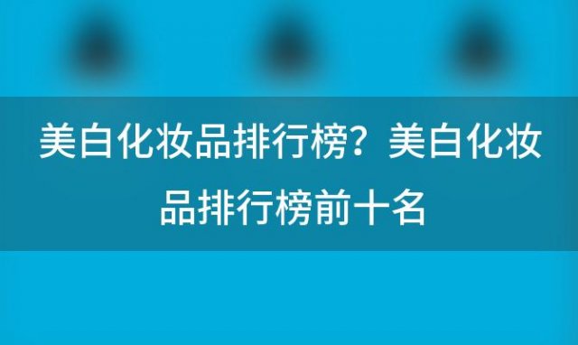 美白化妆品排行榜？美白化妆品排行榜前十名