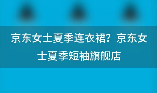 京东女士夏季连衣裙？京东女士夏季短袖旗舰店