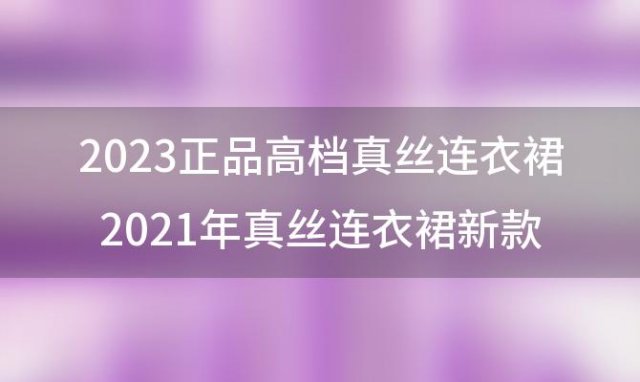 2023正品高档真丝连衣裙 2021年真丝连衣裙新款