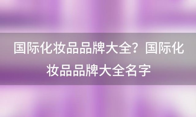 国际化妆品品牌大全？国际化妆品品牌大全名字