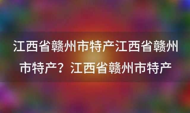 江西省赣州市特产 江西省赣州市特产？江西省赣州市特产