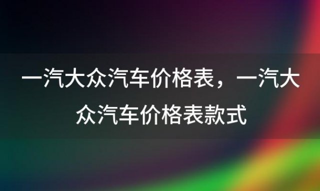 一汽大众汽车价格表，一汽大众汽车价格表 款式