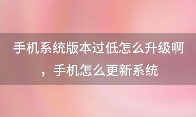 手机系统版本过低怎么升级啊，手机怎么更新系统