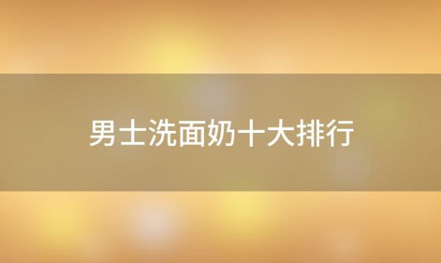 男士洗面奶十大排行「男生用什么洗面奶好」