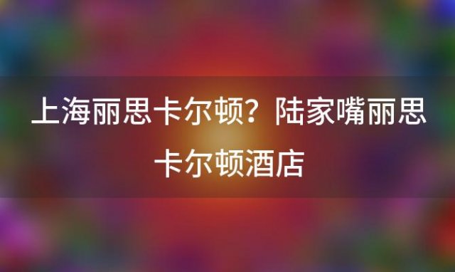 上海丽思卡尔顿？陆家嘴丽思卡尔顿酒店