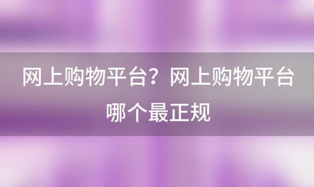 网上购物平台？网上购物平台哪个最正规