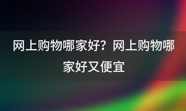 网上购物哪家好？网上购物哪家好又便宜