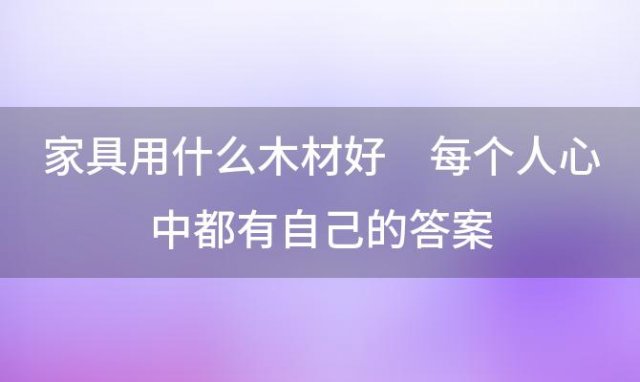 家具用什么木材好 每个人心中都有自己的答案