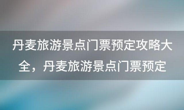 丹麦旅游景点门票预定攻略大全 丹麦旅游景点门票预定攻略图