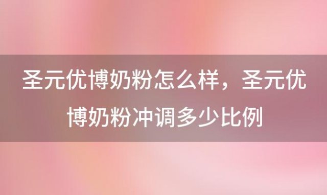 圣元优博奶粉怎么样 圣元优博奶粉冲调多少比例