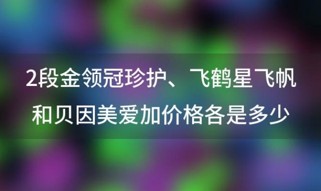 2段金领冠珍护、飞鹤星飞帆和贝因美爱加价格各是多少「贝因美奶粉价格」