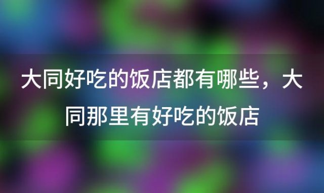大同好吃的饭店都有哪些 大同那里有好吃的饭店