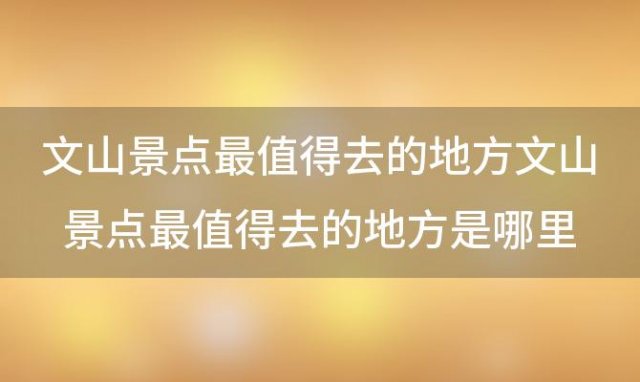 文山景点最值得去的地方 文山景点最值得去的地方是哪里