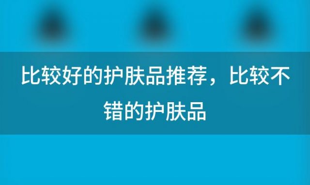 比较好的护肤品推荐，比较不错的护肤品