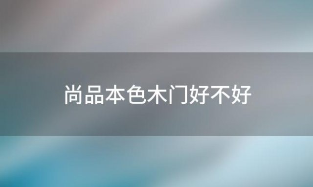 尚品本色木门好不好(尚品本色木门好不好)