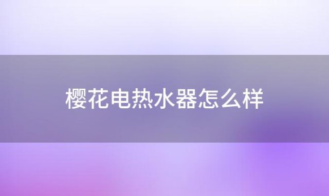 樱花电热水器怎么样「樱花电热水器怎么样质量怎么样」