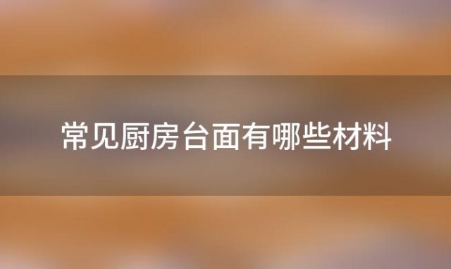 常见厨房台面有哪些材料「常见厨房台面有哪些种类」