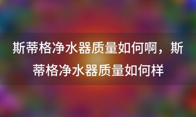 斯蒂格净水器质量如何啊，斯蒂格净水器质量如何样