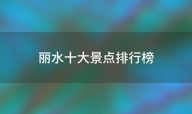 丽水十大景点排行榜「浙江丽水旅游必去十大景点」