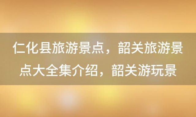 仁化县旅游景点，韶关旅游景点大全集介绍 韶关游玩景点大全 旅游景点