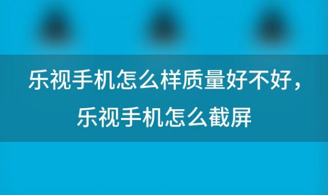 乐视手机怎么样质量好不好，乐视手机怎么截屏