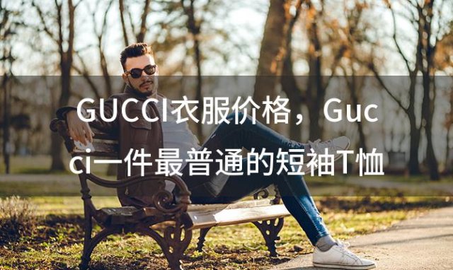 GUCCI衣服价格，Gucci一件最普通的短袖T恤大概多少钱