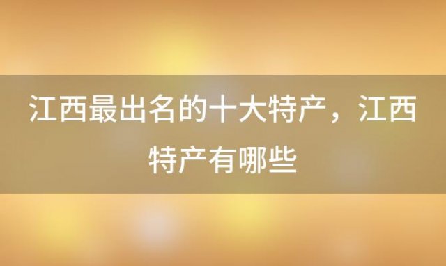 江西最出名的十大特产，江西特产有哪些