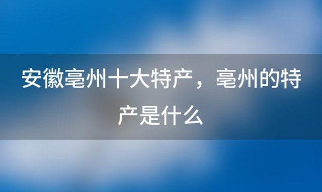 安徽亳州十大特产 亳州的特产是什么