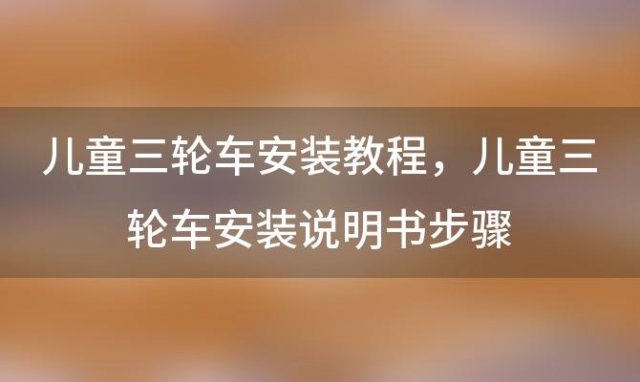 儿童三轮车安装教程，儿童三轮车安装说明书步骤