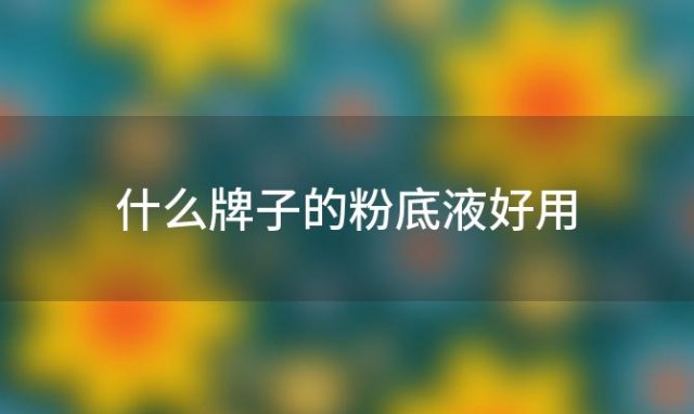 什么牌子的粉底液好用「好用粉底液排行榜10强」