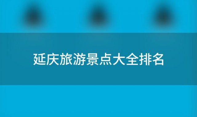 延庆旅游景点大全排名「延庆有什么好玩的地方」