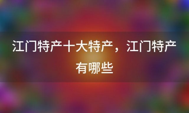 江门特产十大特产 江门特产有哪些