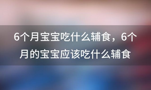 6个月宝宝吃什么辅食 6个月的宝宝应该吃什么辅食