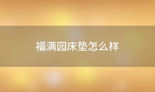 福满园床垫怎么样(福满园乳胶床垫怎么样)