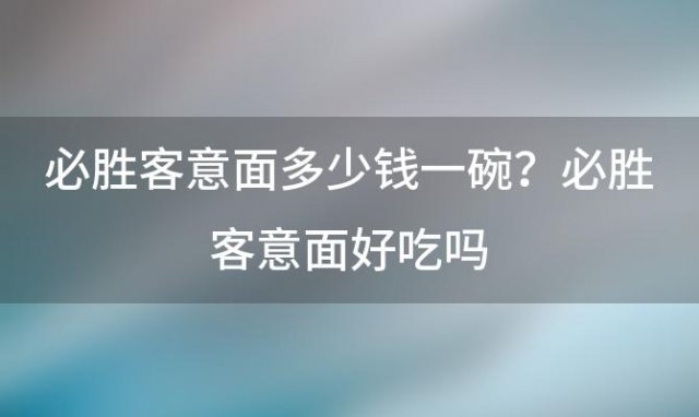 必胜客意面多少钱一碗？必胜客意面好吃吗