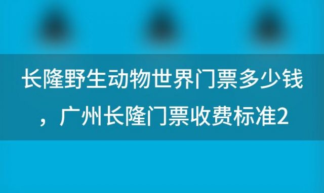 长隆野生动物世界门票多少钱，广州长隆门票收费标准2023