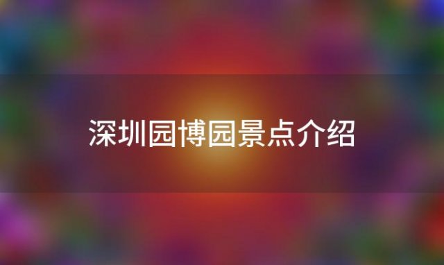 深圳园博园景点介绍「深圳园博园好玩吗」