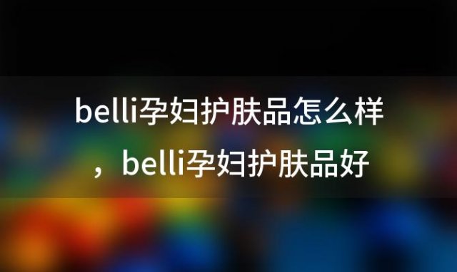 belli孕妇护肤品怎么样 belli孕妇护肤品好吗