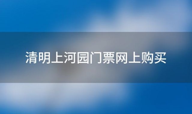 清明上河园门票网上购买(开封清明上河园网上如何购票)