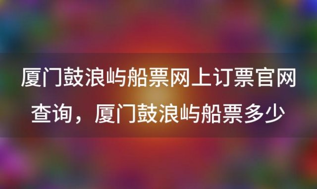 厦门鼓浪屿船票网上订票官网查询 厦门鼓浪屿船票多少钱一票