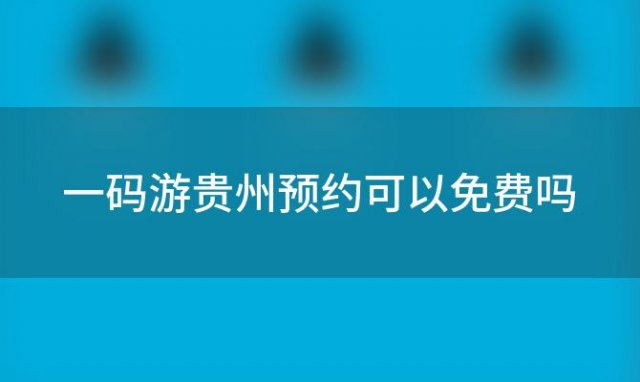 一码游贵州预约可以免费吗「一码游贵州怎么购票」