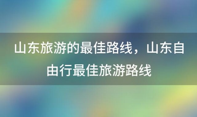 山东旅游的最佳路线 山东自由行最佳旅游路线