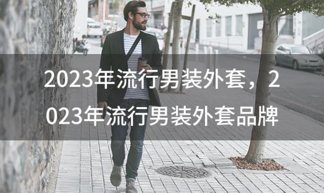 2023年流行男装外套，2023年流行男装外套品牌