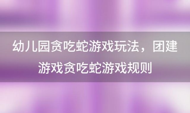 幼儿园贪吃蛇游戏玩法 团建游戏贪吃蛇游戏规则