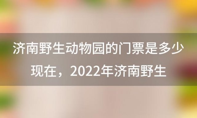 济南野生动物园的门票是多少现在 2022年济南野生动物园门票多少钱